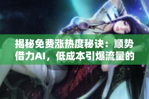 揭秘免费涨热度秘诀:顺势借力AI,低成本引爆流量的有效策略 揭秘免费涨热度秘诀:顺势借力AI,低成本引爆流量的有效策略