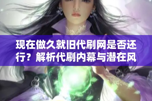 现在做久就旧代刷网是否还行?解析代刷内幕与潜在风险 现在做久就旧代刷网是否还行?解析代刷内幕与潜在风险