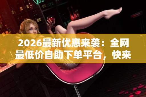 2026最新优惠来袭:全网最低价自助下单平台,快来抖音捡漏! 2026最新优惠来袭:全网最低价自助下单平台,快来抖音捡漏!