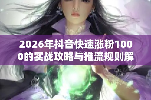 2026年抖音快速涨粉1000的实战攻略与推流规则解析 2026年抖音快速涨粉1000的实战攻略与推流规则解析