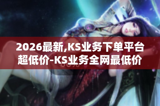 2026最新,KS业务下单平台超低价-KS业务全网最低价-抖音自助下单 2026最新,KS业务下单平台超低价-KS业务全网最低价-抖音自助下单