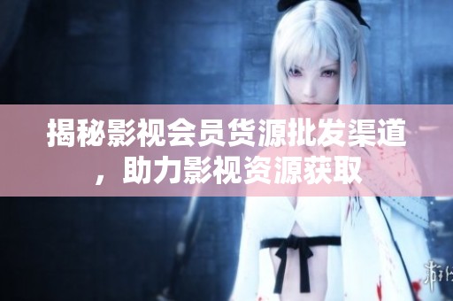 揭秘影视会员货源批发渠道,助力影视资源获取 揭秘影视会员货源批发渠道,助力影视资源获取