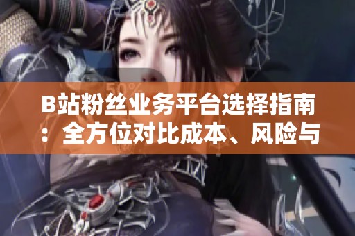 B站粉丝业务平台选择指南:全方位对比成本、风险与效果 B站粉丝业务平台选择指南:全方位对比成本、风险与效果
