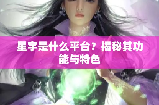 星宇是什么平台?揭秘其功能与特色 星宇是什么平台?揭秘其功能与特色