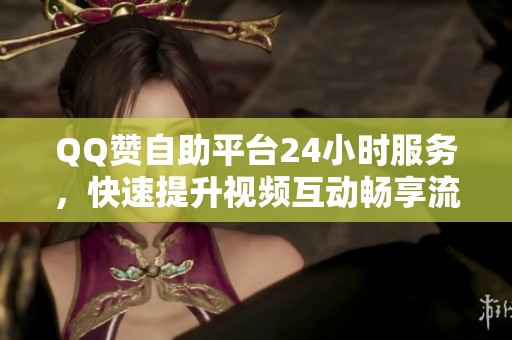 QQ赞自助平台24小时服务,快速提升视频互动畅享流量增长 QQ赞自助平台24小时服务,快速提升视频互动畅享流量增长