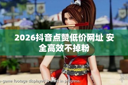 2026抖音点赞低价网址 安全高效不掉粉 2026抖音点赞低价网址 安全高效不掉粉