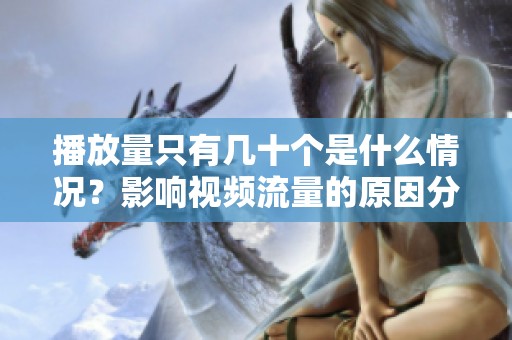 播放量只有几十个是什么情况?影响视频流量的原因分析与解决方案 播放量只有几十个是什么情况?影响视频流量的原因分析与解决方案