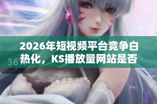 2026年短视频平台竞争白热化,KS播放量网站是否还能继续有效? 2026年短视频平台竞争白热化,KS播放量网站是否还能继续有效?