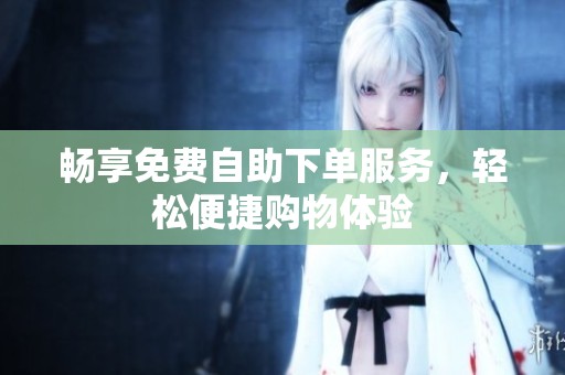 畅享免费自助下单服务,轻松便捷购物体验 畅享免费自助下单服务,轻松便捷购物体验