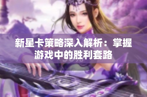 新星卡策略深入解析:掌握游戏中的胜利套路 新星卡策略深入解析:掌握游戏中的胜利套路
