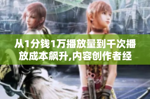 从1分钱1万播放量到千次播放成本飙升,内容创作者经历了什么? 从1分钱1万播放量到千次播放成本飙升,内容创作者经历了什么?