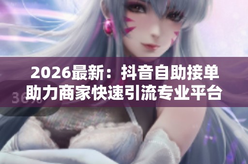 2026最新:抖音自助接单助力商家快速引流专业平台助你订单增长无忧 2026最新:抖音自助接单助力商家快速引流专业平台助你订单增长无忧