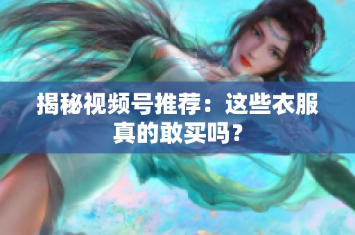 揭秘视频号推荐：这些衣服真的敢买吗？