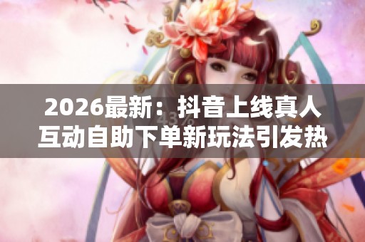 2026最新:抖音上线真人互动自助下单新玩法引发热议与特色化讨论 2026最新:抖音上线真人互动自助下单新玩法引发热议与特色化讨论
