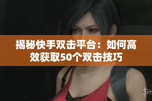 揭秘快手双击平台:如何高效获取50个双击技巧 揭秘快手双击平台:如何高效获取50个双击技巧