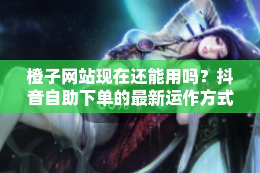 橙子网站现在还能用吗?抖音自助下单的最新运作方式 橙子网站现在还能用吗?抖音自助下单的最新运作方式
