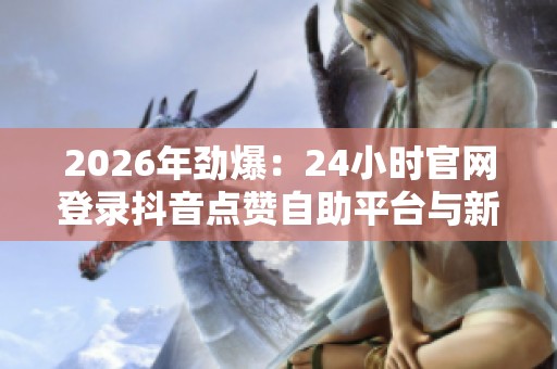 2026年劲爆:24小时官网登录抖音点赞自助平台与新时代职业资格考试解析 2026年劲爆:24小时官网登录抖音点赞自助平台与新时代职业资格考试解析