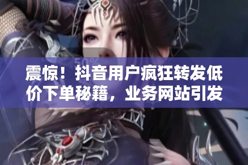 震惊!抖音用户疯狂转发低价下单秘籍,业务网站引发热议 震惊!抖音用户疯狂转发低价下单秘籍,业务网站引发热议