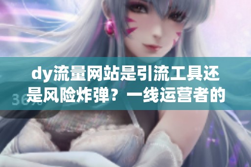 dy流量网站是引流工具还是风险炸弹?一线运营者的看法 dy流量网站是引流工具还是风险炸弹?一线运营者的看法