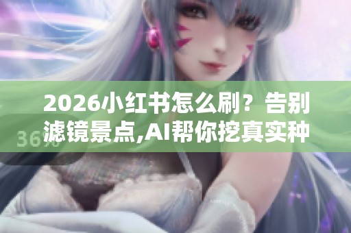 2026小红书怎么刷?告别滤镜景点,AI帮你挖真实种草笔记 2026小红书怎么刷?告别滤镜景点,AI帮你挖真实种草笔记