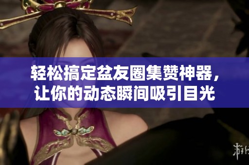 轻松搞定盆友圈集赞神器,让你的动态瞬间吸引目光 轻松搞定盆友圈集赞神器,让你的动态瞬间吸引目光