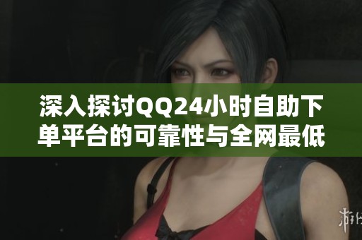 深入探讨QQ24小时自助下单平台的可靠性与全网最低价充值实测对比 深入探讨QQ24小时自助下单平台的可靠性与全网最低价充值实测对比