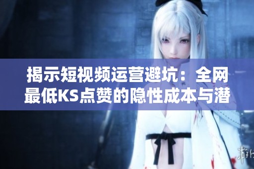 揭示短视频运营避坑:全网最低KS点赞的隐性成本与潜在风险 揭示短视频运营避坑:全网最低KS点赞的隐性成本与潜在风险