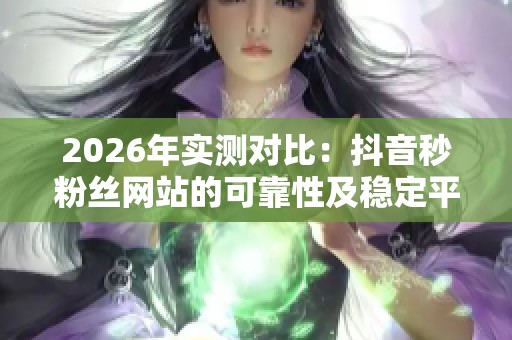 2026年实测对比:抖音秒粉丝网站的可靠性及稳定平台与短期涨粉的区别分析 2026年实测对比:抖音秒粉丝网站的可靠性及稳定平台与短期涨粉的区别分析