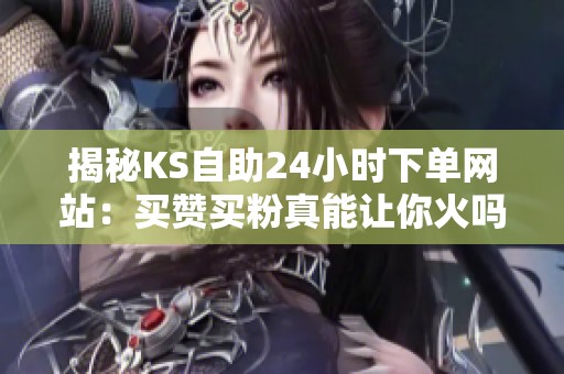 揭秘KS自助24小时下单网站:买赞买粉真能让你火吗?我用后才明白全是骗局! 揭秘KS自助24小时下单网站:买赞买粉真能让你火吗?我用后才明白全是骗局!