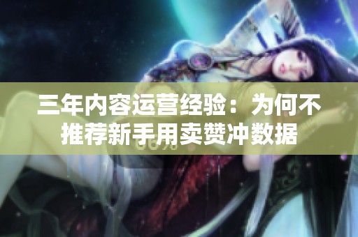 三年内容运营经验:为何不推荐新手用卖赞冲数据 三年内容运营经验:为何不推荐新手用卖赞冲数据