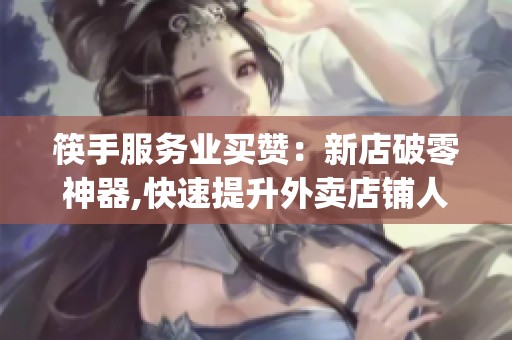 筷手服务业买赞:新店破零神器,快速提升外卖店铺人气_资讯 筷手服务业买赞:新店破零神器,快速提升外卖店铺人气_资讯