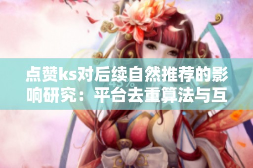 点赞ks对后续自然推荐的影响研究:平台去重算法与互动可信度的综合评估 点赞ks对后续自然推荐的影响研究:平台去重算法与互动可信度的综合评估