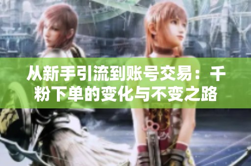 从新手引流到账号交易:千粉下单的变化与不变之路 从新手引流到账号交易:千粉下单的变化与不变之路