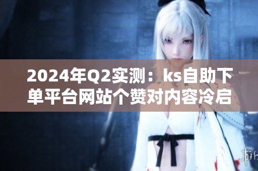 2024年Q2实测:ks自助下单平台网站个赞对内容冷启动的帮助有多大? 2024年Q2实测:ks自助下单平台网站个赞对内容冷启动的帮助有多大?