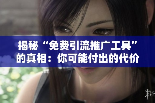 揭秘“免费引流推广工具”的真相:你可能付出的代价远超预期 揭秘“免费引流推广工具”的真相:你可能付出的代价远超预期