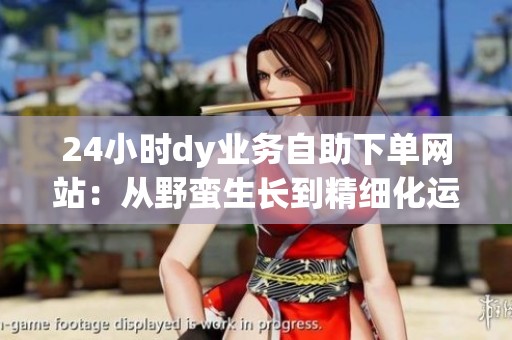 24小时dy业务自助下单网站:从野蛮生长到精细化运营的演变 24小时dy业务自助下单网站:从野蛮生长到精细化运营的演变
