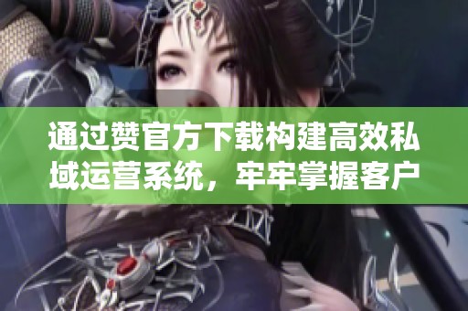 通过赞官方下载构建高效私域运营系统,牢牢掌握客户资产 通过赞官方下载构建高效私域运营系统,牢牢掌握客户资产