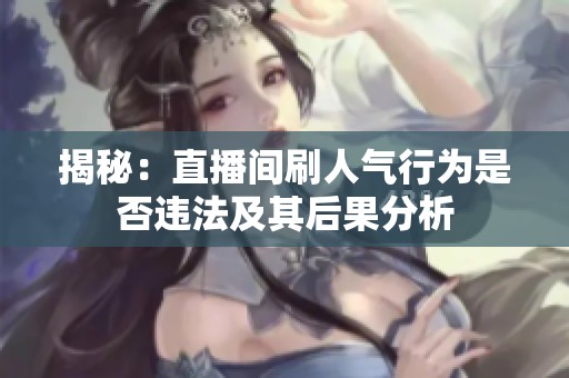 揭秘:直播间刷人气行为是否违法及其后果分析 揭秘:直播间刷人气行为是否违法及其后果分析