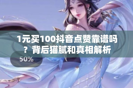 1元买100抖音点赞靠谱吗?背后猫腻和真相解析 1元买100抖音点赞靠谱吗?背后猫腻和真相解析
