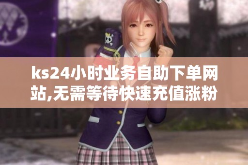 ks24小时业务自助下单网站,无需等待快速充值涨粉 ks24小时业务自助下单网站,无需等待快速充值涨粉