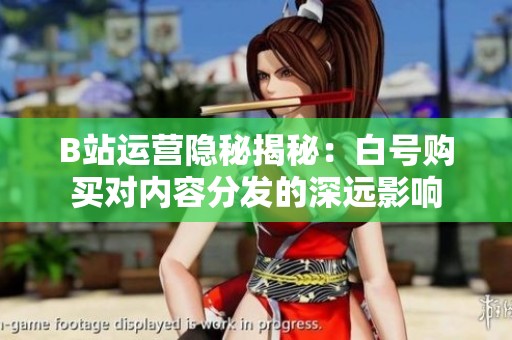 B站运营隐秘揭秘:白号购买对内容分发的深远影响 B站运营隐秘揭秘:白号购买对内容分发的深远影响