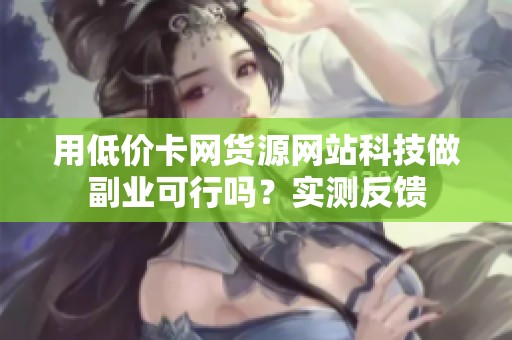 用低价卡网货源网站科技做副业可行吗？实测反馈