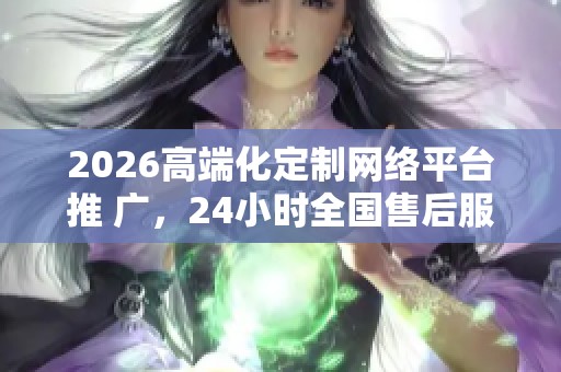2026高端化定制网络平台推 广，24小时全国售后服务全力支持
