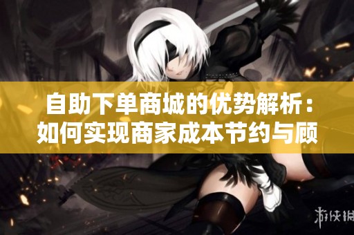 自助下单商城的优势解析：如何实现商家成本节约与顾客便捷体验的双赢