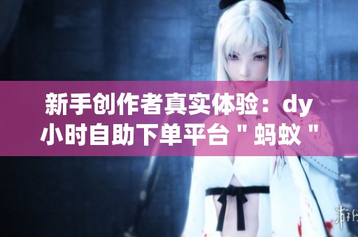 新手创作者真实体验:dy小时自助下单平台"蚂蚁"解析与使用技巧 新手创作者真实体验:dy小时自助下单平台"蚂蚁"解析与使用技巧