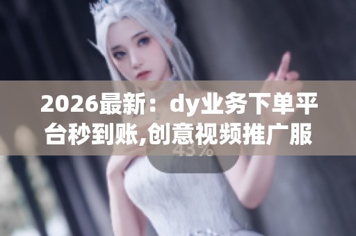2026最新:dy业务下单平台秒到账,创意视频推广服务即时效果启动 2026最新:dy业务下单平台秒到账,创意视频推广服务即时效果启动
