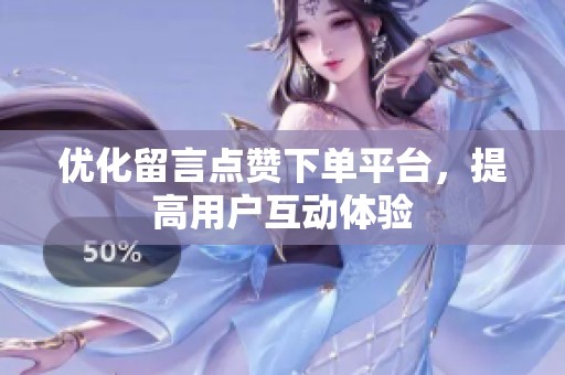 优化留言点赞下单平台，提高用户互动体验
