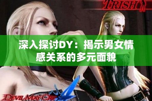 深入探讨DY：揭示男女情感关系的多元面貌