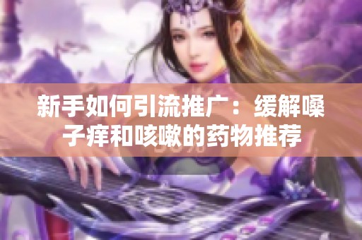 新手如何引流推广：缓解嗓子痒和咳嗽的药物推荐