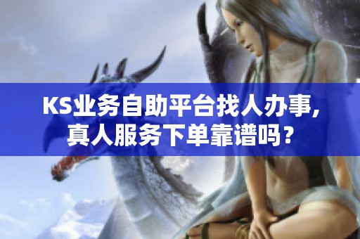 KS业务自助平台找人办事,真人服务下单靠谱吗？